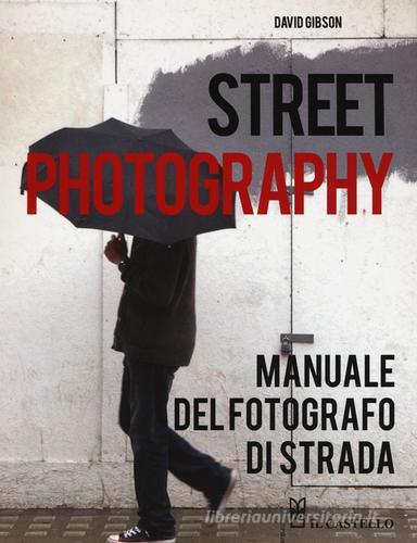 Street photography. Manuale del fotografo di strada. Ediz. illustrata di David Gibson edito da Il Castello
