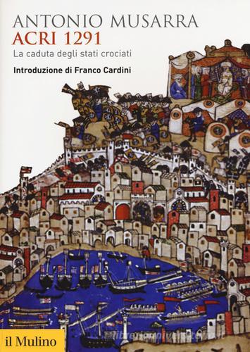 Acri 1291. La caduta degli stati crociati di Antonio Musarra edito da Il Mulino