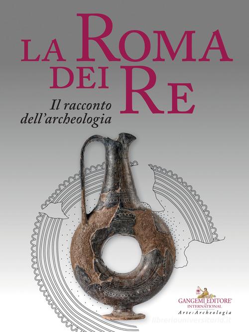 La Roma dei re. Il racconto dell'archeologia. Catalogo della mostra (Roma, 27 luglio 2018-2 giugno 2019). Ediz. a colori edito da Gangemi Editore