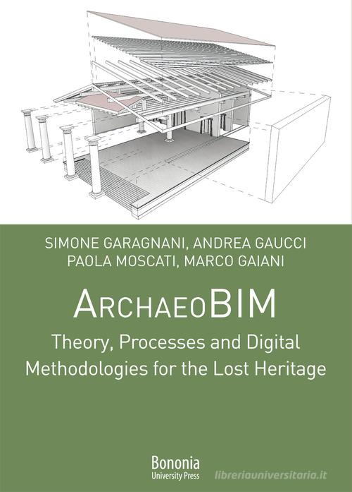 ArchaeoBIM theory, processes and digital methodologies for the lost heritage di Marco Gaiani, Simone Garagnani, Andrea Gaucci edito da Bononia University Press