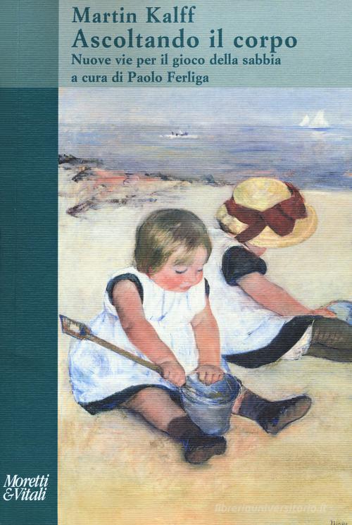 Ascoltando il corpo. Nuove vie per il gioco della sabbia di Martin Kalff edito da Moretti & Vitali