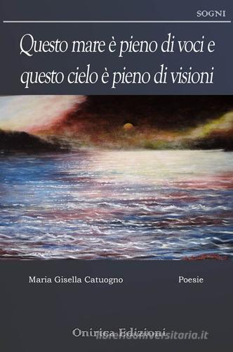 Questo mare è pieno di voci e questo cielo è pieno di visioni di Maria Gisella Catuogno edito da Onirica