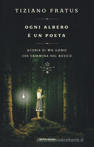 Ogni albero è un poeta. Storia di un uomo che cammina nel bosco di Tiziano Fratus edito da Mondadori
