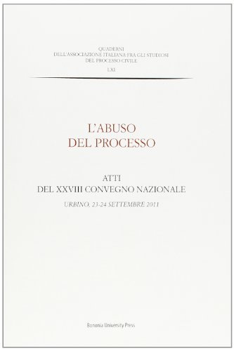 L' abuso del processo. Atti del XXVIII Convegno nazionale (Urbino, 23-24 settembre 2011) edito da Bononia University Press