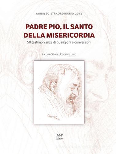 Padre Pio, il santo della misericordia. 50 testimonianze di guarigioni e conversioni edito da D&P Editori