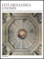 L' età neoclassica a Faenza. Dalla rivoluzione giacobina al periodo napoleonico edito da Silvana