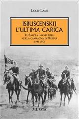Isbuscenskij. L'ultima carica. Il Savoia Cavalleria nella campagna di Russia (1941-1942) di Lucio Lami edito da Ugo Mursia Editore