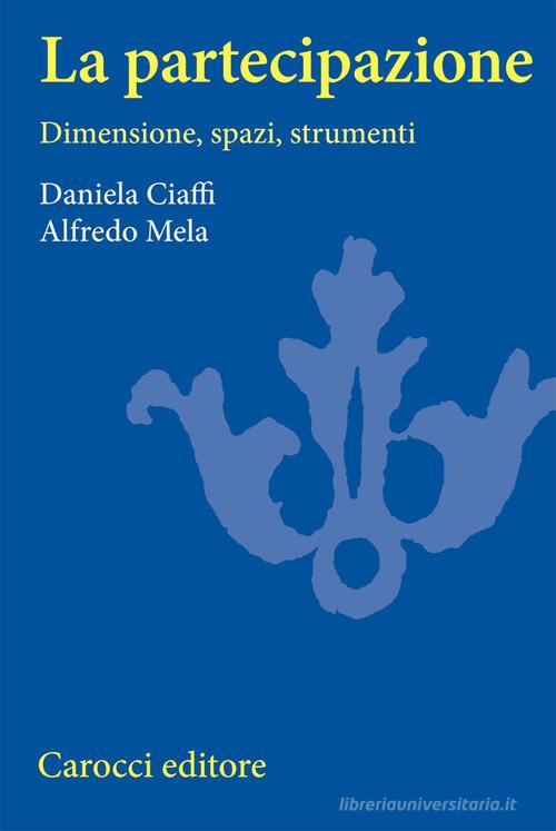 La partecipazione. Dimensioni, spazi e strumenti di Daniela Ciaffi, Alfredo Mela edito da Carocci
