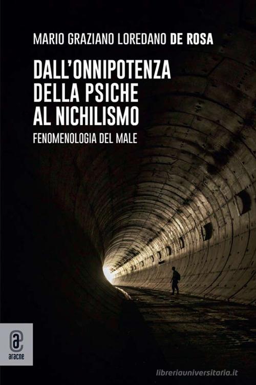 Dall'onnipotenza della psiche al nichilismo. Fenomenologia del male di Mario Graziano Loredano De Rosa edito da Aracne (Genzano di Roma)