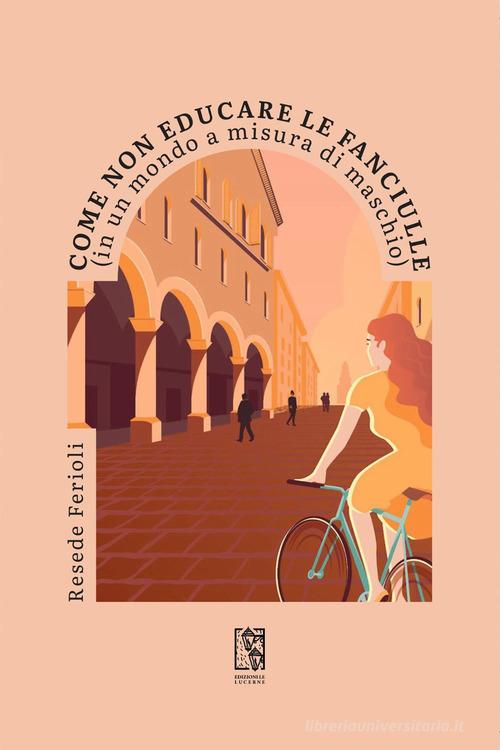Libro Come non educare le fanciulle (in un mondo a misura di maschio) di Resede Ferioli Barlumi di Le Lucerne