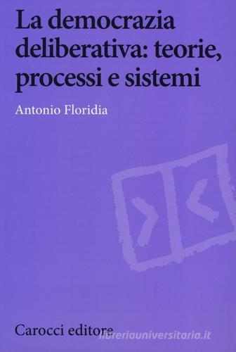 La democrazia deliberativa. Teorie, processi e sistemi di Antonio Floridia edito da Carocci