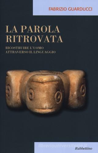 La parola ritrovata. Ricostruire l'uomo attraverso il linguaggio di Fabrizio Guarducci edito da Rubbettino