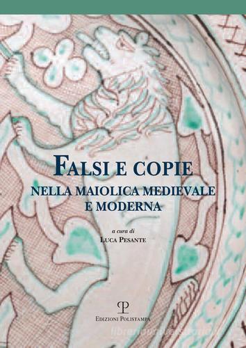 Falsi e copie nella maiolica medievale e moderna. Modelli, tecniche, diffusione, gusto, riconoscibilità. Atti della Giornata di studi (Viterbo, 11 giugno 2016) edito da Polistampa