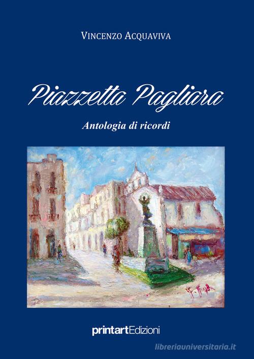 Piazzetta Pagliara. Antologia di ricordi di Vincenzo Acquaviva edito da Print Art