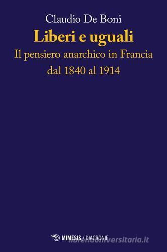 Liberi e uguali. Il pensiero anarchico in Francia dal 1840 al 1914 di Claudio De Boni edito da Mimesis