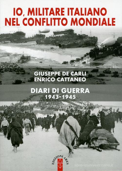 Io, militare italiano nel conflitto mondiale. Diari di guerra 1943-1945 di Enrico Cattaneo, Giuseppe De Carli edito da Ares