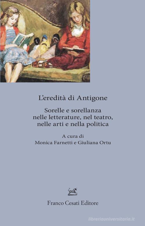 L'eredita' di Antigone. Sorelle e sorellanze nelle letterature, nelle arti e nella politica edito da Cesati
