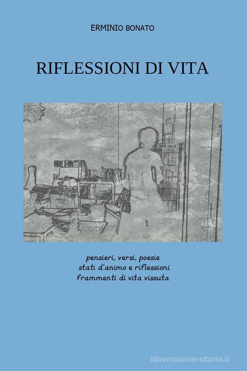 Riflessioni di vita. Pensieri, versi, poesie, stati d'animo e riflessioni, frammenti di vita vissuta di Erminio Bonato edito da Youcanprint