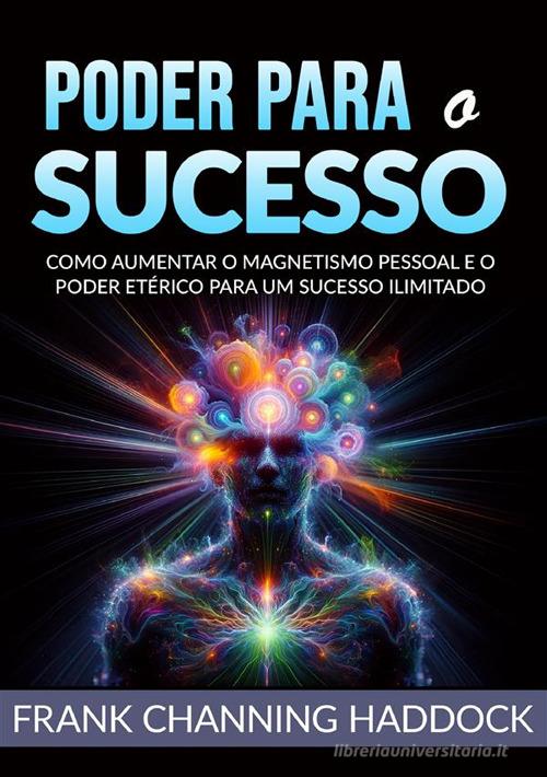 Poder para o sucesso. Desvende os mistérios do controle psíquico e crie milagres de riqueza, amor, sucesso, saúde e felicidade em sua vida!Como aumentar o magnetismo di Frank C. Haddock edito da StreetLib