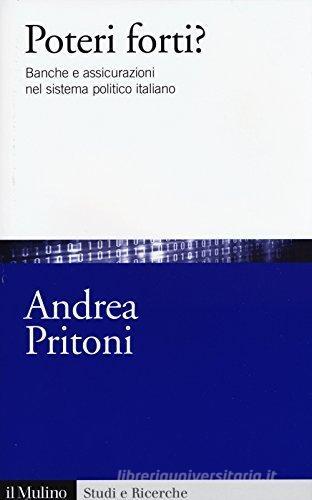 Poteri forti? Banche e assicurazioni nel sistema politico italiano di Andrea Pritoni edito da Il Mulino