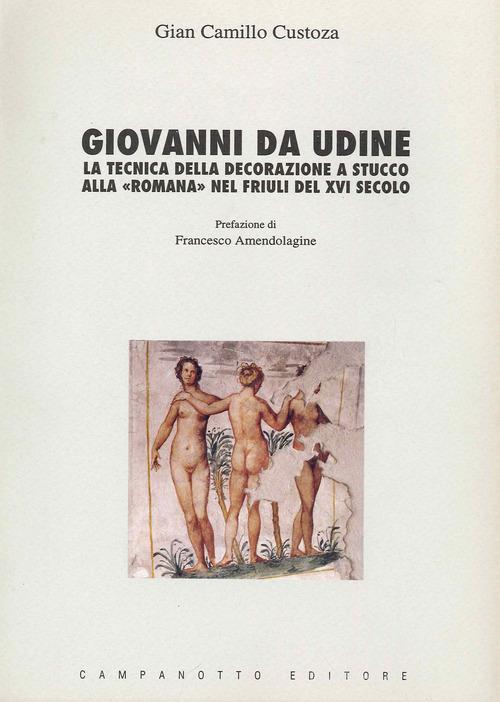 Giovanni da Udine. La tecnica della decorazione a stucco alla «Romana» nel Friuli del XVI secolo di G. Camillo Custoza edito da Campanotto