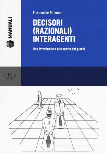 Decisori (razionali) interagenti. Una introduzione alla teoria dei giochi di Fioravante Patrone edito da Pisa University Press