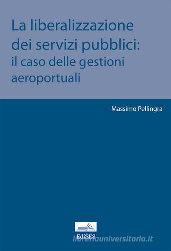 La liberalizzazione dei servizi pubblici. Il caso delle gestioni aeroportuali di Massimo Pellingra edito da Edises
