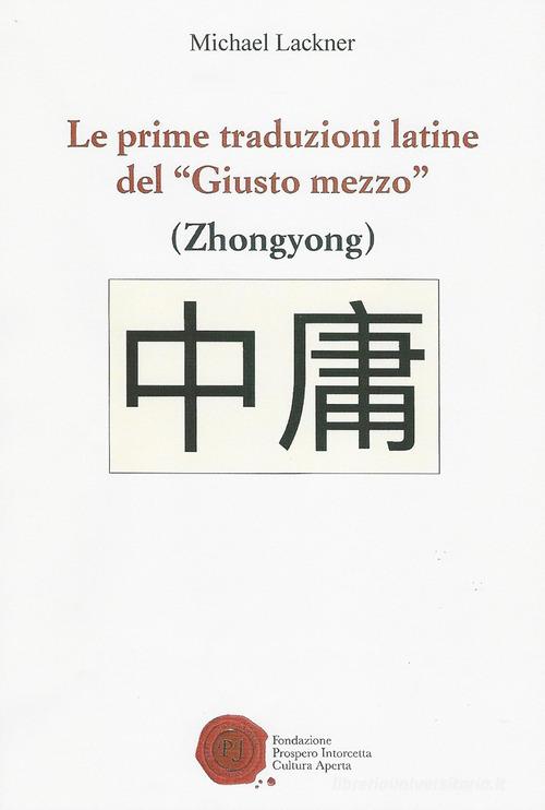 Le prime traduzioni latine del «Giusto mezzo». Zhongyong di Michael Lackner edito da Fondazione Prospero Introcetta Cultura Aperta