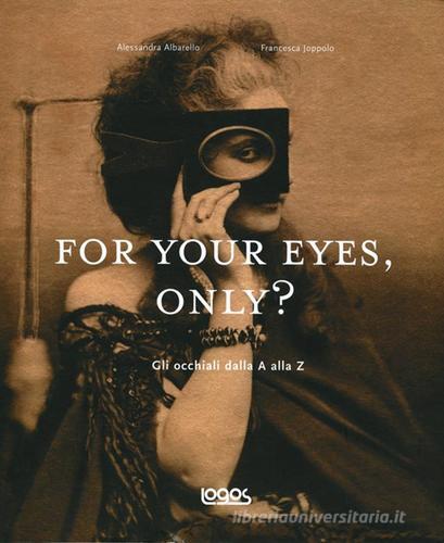 For your eyes, only? Storia degli occhiali dalla A alla Z di Alessandra Albarello, Francesca Joppolo edito da Logos