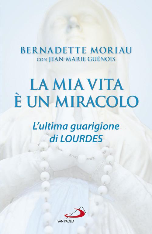 La mia vita è un miracolo. L'ultima guarigione di Lourdes di Bernadette Moriau, Jean-Marie Guénois edito da San Paolo Edizioni
