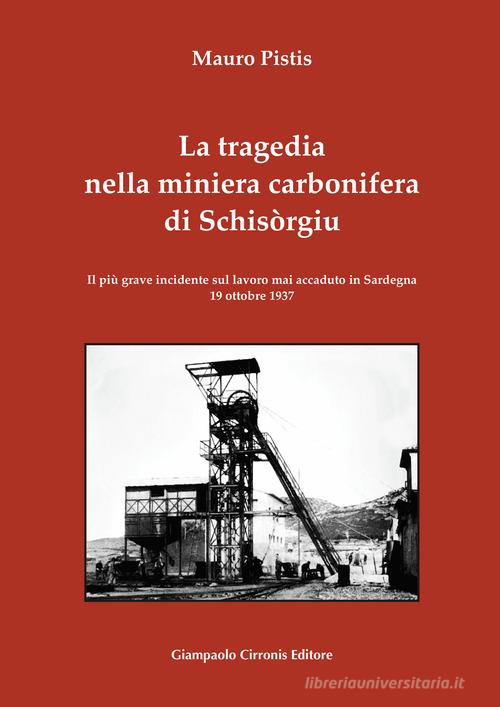 La tragedia nella miniera carbonifera di Schisòrgiu. Il più grave incidente sul lavoro mai accaduto in Sardegna 19 ottobre 1937 di Mauro Pistis edito da Cirronis Giampaolo Editore