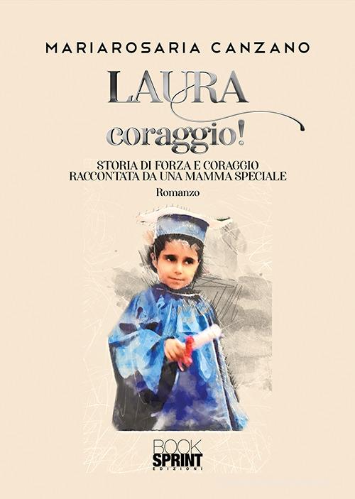 Laura coraggio! Storia di forza e coraggio raccontata da una mamma speciale di Mariarosaria Canzano edito da Booksprint