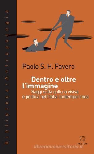 Dentro e oltre l'immagine. Saggi sulla cultura visiva e politica nell'Italia contemporanea di Paolo S. H. Favero edito da Meltemi