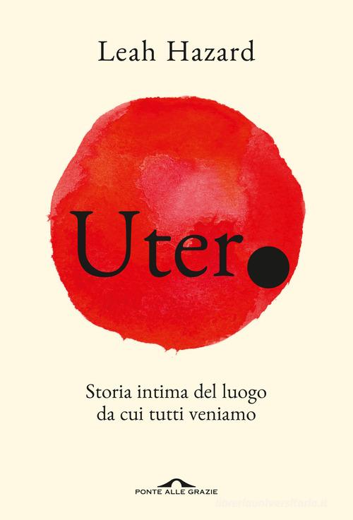 Utero. Storia intima del luogo da cui tutti veniamo di Leah Hazard edito da Ponte alle Grazie