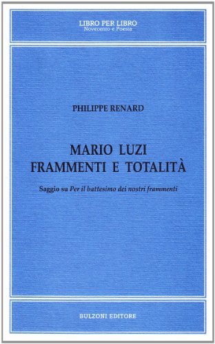 Mario Luzi, frammenti e totalità. Saggio su «Per il battesimo dei nostri frammenti» di Philippe Renard edito da Bulzoni
