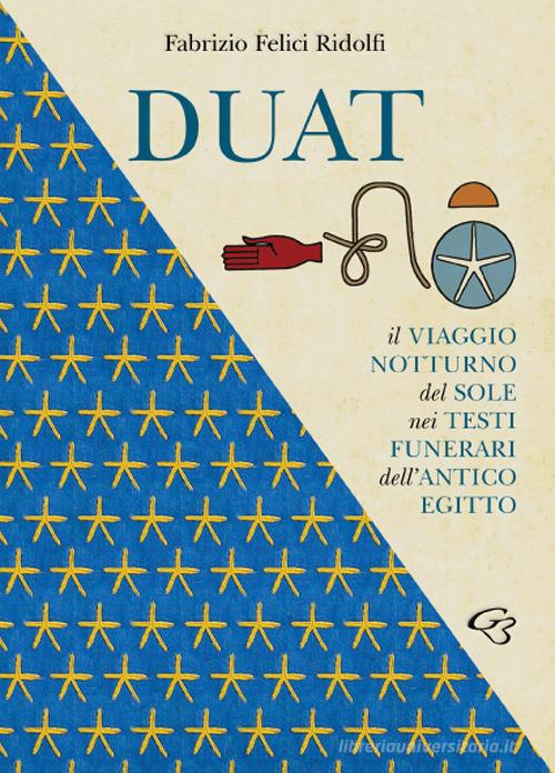 Duat. Il viaggio notturno del Sole nei testi funerari dell'Antico Egitto di Fabrizio Felici Ridolfi edito da Ginevra Bentivoglio Editoria