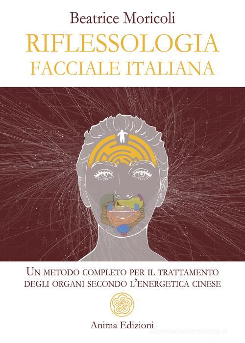 Riflessologia facciale italiana. Un metodo completo per il trattamento degli organi secondo l'energetica cinese di Beatrice Moricoli edito da Anima Edizioni