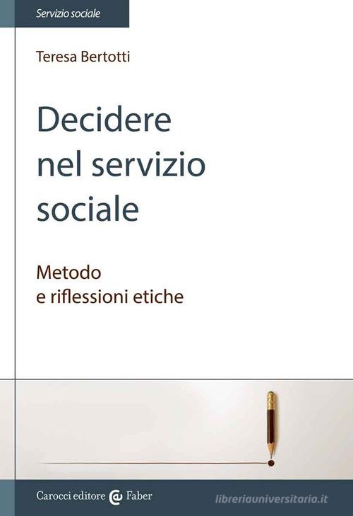 Decidere nel servizio sociale. Metodo e riflessioni etiche di Teresa Bertotti edito da Carocci