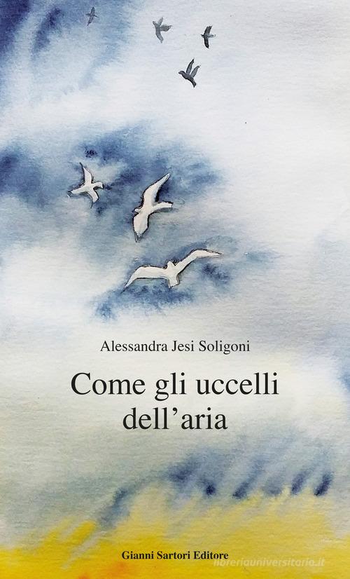 Come gli uccelli dell'aria di Alessandra Jesi Soligoni edito da Gianni Sartori Editore