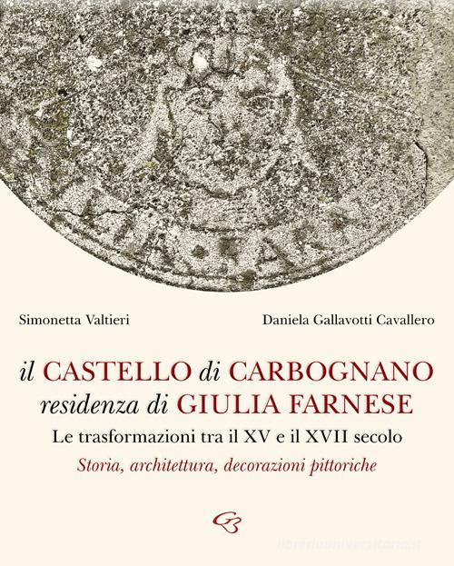 Il castello di Carbognano residenza di Giulia Farnese. Le trasformazioni tra il XV e il XVII secolo. Storia, architettura, decorazioni pittoriche di Simonetta Valtieri, Daniela Gallavotti Cavallero edito da Ginevra Bentivoglio EditoriA