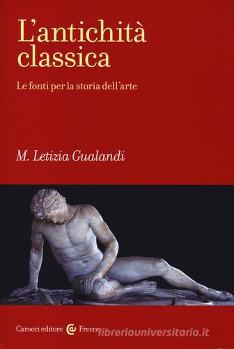 L' antichità classica. Le fonti per la storia dell'arte di M. Letizia Gualandi edito da Carocci