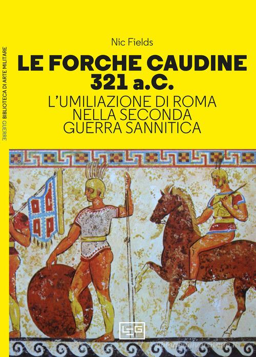 Le forche caudine 321 a.C. L'umiliazione di Roma nella seconda guerra sannitica di Nic Fields edito da LEG Edizioni