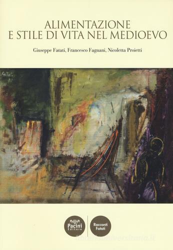 Alimentazione e stile di vita nel Medioevo di Giuseppe Fatati, Francesco Fagnani, Nicoletta Proietti edito da Pacini Editore