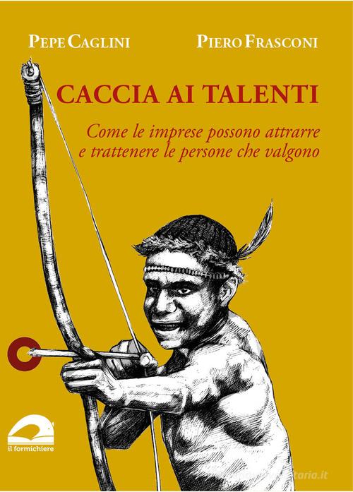 Caccia ai talenti. Come le imprese possono attrarre e trattenere le persone che valgono di Pepe Caglini, Piero Frasconi edito da pbv edizioni