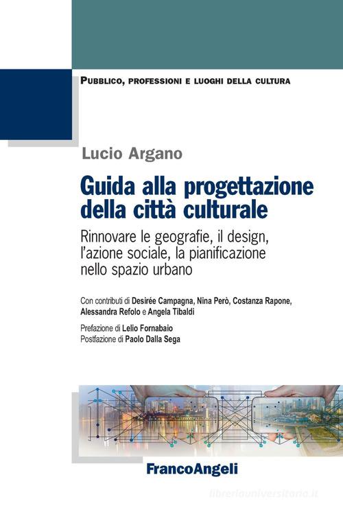 Guida alla progettazione della città culturale. Rinnovare le geografie, il design, l'azione sociale, la pianificazione nello spazio urbano di Lucio Argano edito da Franco Angeli