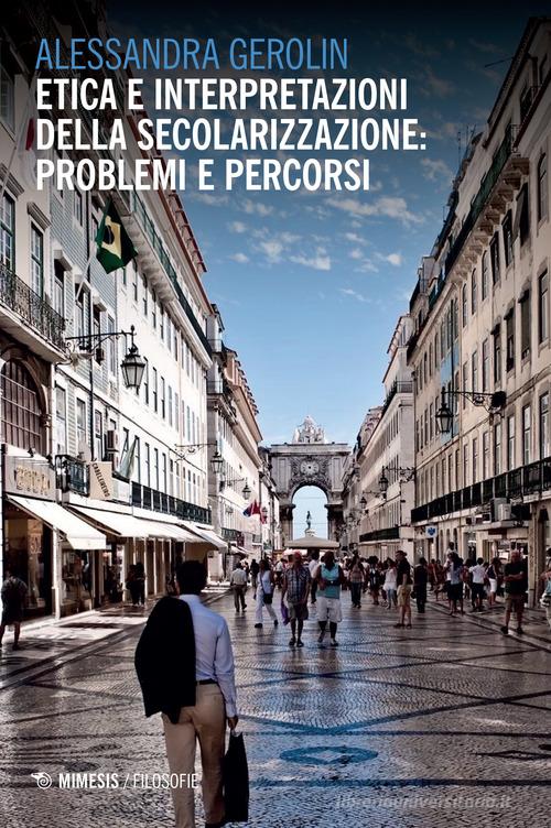 Etica e interpretazioni della secolarizzazione: problemi e percorsi di Alessandra Gerolin edito da Mimesis