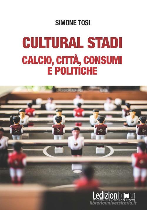 Cultural stadi. Calcio, città, consumi e politiche di Simone Tosi edito da Ledizioni