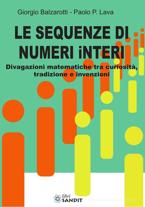 Le sequenze di numeri interi. Divagazioni matematiche tra curiosità, tradizione e invenzioni di Giorgio Balzarotti, Paolo P. Lava edito da Sandit