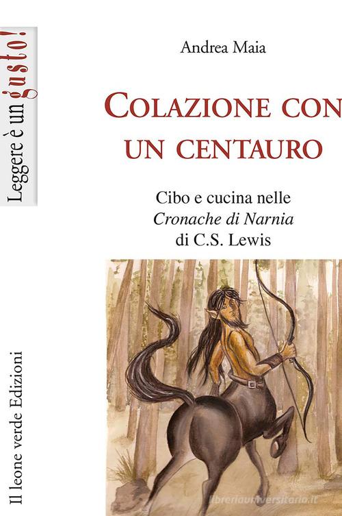 Colazione con un centauro. Cibo e cucina nelle «Cronache di Narnia» di C.S Lewis di Andrea Maia edito da Il Leone Verde