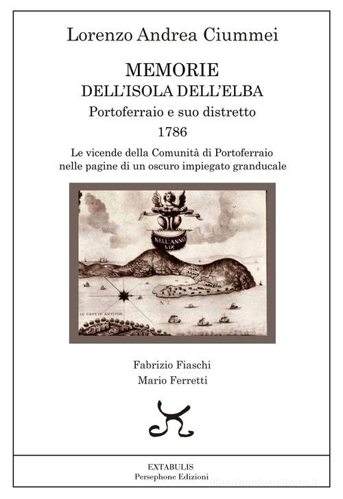 Memorie dell'Isola dell'Elba. Portoferraio e suo distretto. 1786. Le vicende della comunità di Portoferraio nelle pagine di un oscuro impiegato granducale di Lorenzo Andrea Ciummei edito da Persephone